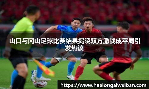 山口与冈山足球比赛结果揭晓双方激战成平局引发热议